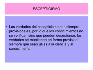 ESCEPTICISMO Las verdades del escepticismo son siempre provisionales, por lo que los conocimientos no se verifican sino que pueden desecharse; las verdades se mantienen en forma provisional, siempre que sean útiles a la ciencia y al conocimiento   