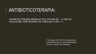 ANTIBIOTICOTERAPIA:
ANTIBITICOTERAPIA PROFILACTICA EN RPM DE > 6 HRS DE
EVOLUCION, PORTADORAS DE CERCLAJE O DIU. (*)
(*)Cenetec GPC 2013 Prevención y
tratamiento de la corioamnioitisen
los tres niveles de atención
 