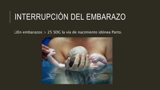 INTERRUPCIÓN DEL EMBARAZO
En embarazos > 25 SDG la vía de nacimiento idónea Parto.
 