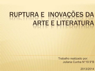 RUPTURA E INOVAÇÕES DA
ARTE E LITERATURA
Trabalho realizado por:
Juliana Cunha N°19 9°B
2013/2014
 