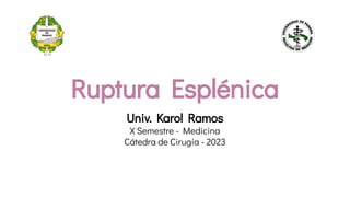 Ruptura Esplénica
Univ. Karol Ramos
X Semestre - Medicina
Cátedra de Cirugía - 2023
 