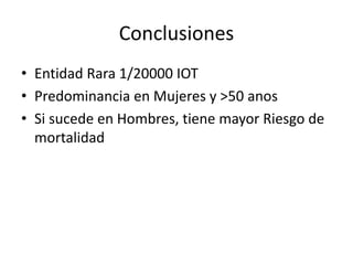 Conclusiones
• Entidad Rara 1/20000 IOT
• Predominancia en Mujeres y >50 anos
• Si sucede en Hombres, tiene mayor Riesgo de
mortalidad
 