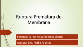 Ruptura Prematura de
Membrana
Ponente: Carlos Josué Romero Blanco
Asesora: Dra. Nadia Fuentes
 