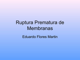 Ruptura Prematura de
Membranas
Eduardo Flores Martin
 