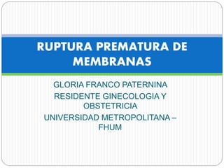 GLORIA FRANCO PATERNINA
RESIDENTE GINECOLOGIA Y
OBSTETRICIA
UNIVERSIDAD METROPOLITANA –
FHUM
RUPTURA PREMATURA DE
MEMBRANAS
 