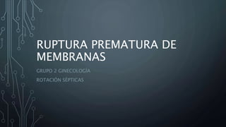 RUPTURA PREMATURA DE
MEMBRANAS
GRUPO 2 GINECOLOGÍA
ROTACIÓN SÉPTICAS
 