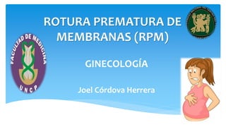 ROTURA PREMATURA DE
MEMBRANAS (RPM)
Joel Córdova Herrera
GINECOLOGÍA
 