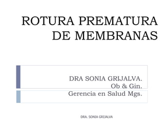 ROTURA PREMATURA
DE MEMBRANAS
DRA SONIA GRIJALVA.
Ob & Gin.
Gerencia en Salud Mgs.
DRA. SONIA GRIJALVA
 