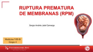 RUPTURA PREMATURA
DE MEMBRANAS (RPM)
Medicina VIII-B
Grupo 4
Sergio Andrés Jalal Camargo
 