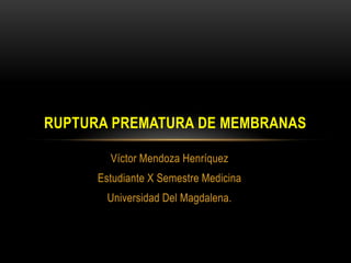 RUPTURA PREMATURA DE MEMBRANAS
Víctor Mendoza Henríquez
Estudiante X Semestre Medicina
Universidad Del Magdalena.

 