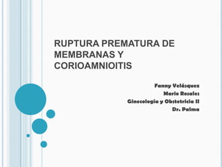RUPTURA PREMATURA DE MEMBRANAS Y CORIOAMNIOITIS Fanny Velásquez  Mario Rosales  Ginecología y Obstetricia II Dr. Palma  