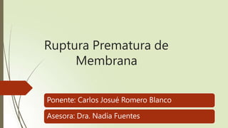 Ruptura Prematura de
Membrana
Ponente: Carlos Josué Romero Blanco
Asesora: Dra. Nadia Fuentes
 