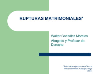 RUPTURAS MATRIMONIALES*


           Walter González Morales
           Abogado y Profesor de
           Derecho




                  *Autorizada reproducción sólo con
                   fines académicos. Copiapó, Mayo
                                              2011.
 