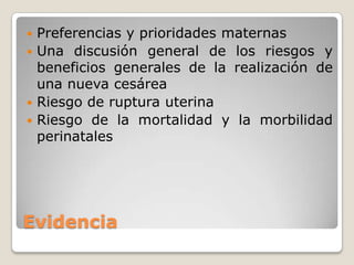 Evidencia
 Preferencias y prioridades maternas
 Una discusión general de los riesgos y
beneficios generales de la realización de
una nueva cesárea
 Riesgo de ruptura uterina
 Riesgo de la mortalidad y la morbilidad
perinatales
 