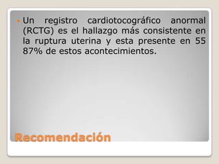 Recomendación
 Un registro cardiotocográfico anormal
(RCTG) es el hallazgo más consistente en
la ruptura uterina y esta presente en 55
87% de estos acontecimientos.
 