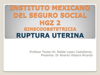 INSTITUTO MEXICANO
DEL SEGURO SOCIAL
HGZ 2
GINECOOBSTETRICIA
RUPTURA UTERINA
Profesor Titular:Dr. Rafale Lopez Castellanos.
Presenta: Dr Alvarez Velasco Ricardo
 