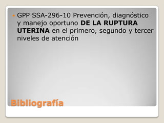 Bibliografía
 GPP SSA-296-10 Prevención, diagnóstico
y manejo oportuno DE LA RUPTURA
UTERINA en el primero, segundo y ter...