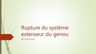 Rupture du système
extenseur du genou
RDT Bouaziz Anis
 