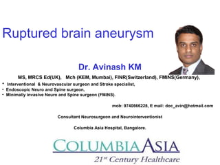 Ruptured brain aneurysm
Dr. Avinash KM
MS, MRCS Ed(UK), Mch (KEM, Mumbai), FINR(Switzerland), FMINS(Germany),
• Interventional & Neurovascular surgeon and Stroke specialist,
• Endoscopic Neuro and Spine surgeon,
• Minimally invasive Neuro and Spine surgeon (FMINS).
mob: 9740866228, E mail: doc_avin@hotmail.com
Consultant Neurosurgeon and Neurointerventionist
Columbia Asia Hospital, Bangalore.
 