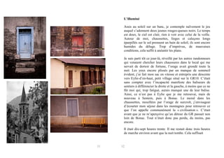 L’illuminé
Assis au soleil sur un banc, je contemple naïvement le jeu
auquel s’adonnent deux jeunes rouges-queues noirs. Le temps
est doux, le ciel est clair, rien à voir avec celui de la veille.
Autour de moi, chaussettes, linges et caleçons longs
éparpillés sur le sol prennent un bain de soleil, ils sont encore
humides du déluge. Trop d’imprévus, de mauvaises
conditions, cela suffit à anéantir les plans.
Je suis parti tôt ce jour-là, réveillé par les autres randonneurs
qui venaient chercher leurs chaussures dans le local qui me
servait de dortoir de fortune, l’orage avait grondé toute la
nuit. Les yeux encore plissés par un manque de sommeil
évident, j’ai fait mon sac en vitesse et entrepris une descente
vers Eylie-d’en-haut, petit village situé sur le GR10. C’était
sans compter avec l’incapacité manifeste des baliseurs de
sentiers à différencier la droite et la gauche, à moins que ce ne
fût moi qui, trop fatigué, aurais manqué une de leur balise.
Ainsi, ce n’est pas à Eylie que je me retrouvai, mais de
nouveau à Sentein, puis à Bonac. Le moral dans les
chaussettes, mouillées par l’orage de surcroît, j’envisageai
d’écourter mon séjour dans les montagnes pour retrouver ce
que l’on appelle communément la « civilisation ». C’était
avant que je ne m’aperçoive qu’un détour du GR passait non
loin de Bonac. Tout n’était donc pas perdu, du moins, pas
encore.
Il était dix-sept heures trente. Il me restait donc trois heures
de marche environ avant que la nuit tombe. Cela suffisait

31

32

 