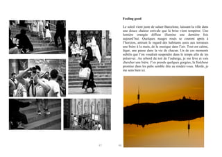 Feeling good
Le soleil vient juste de saluer Barcelone, laissant la ville dans
une douce chaleur estivale que la brise vient tempérer. Une
lumière orangée diffuse illumine une dernière fois
aujourd’hui. Quelques nuages rosés se courent après à
l’horizon, attirant le regard des habitants assis aux terrasses
une bière à la main, de la musique dans l’air. Tout est calme,
léger, une pause dans la vie de chacun. Un de ces moments
subtils que l’on voudrait suspendre dans le temps afin de les
préserver. Au rebord du toit de l’auberge, je me lève et vais
chercher une bière. J’en prends quelques gorgées, la fraîcheur
promise dans les pubs semble être au rendez-vous. Merde, je
me sens bien ici.

47

48

 