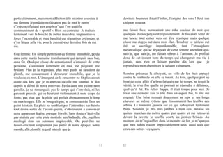 particulièrement, mais mon addiction à la nicotine associée à
ma flemme légendaire ne faisaient pas de moi le genre
d’hyperactif piqué aux amphets’ que l’on qualifie
communément de « sportif ». Bien au contraire. Je traînais
lentement vers la bouche de métro insalubre, inspirant avec
force l’incroyable et plate banalité qui régnait en cet instant et
c’est là que je la vis, pour la première et dernière fois de ma
vie.

devinais brumeux fixait l’infini, l’origine des sens ! Seul son
chignon noueux

Une femme. Un simple petit bout de femme immobile, perdu
dans cette marée humaine transhumante qui rampait sans but,
sans fin. Quelque chose de sensationnel s’émanait de cette
personne, s’insinuant lentement en moi, me piégeant, me
brûlant. Plus je la regardais, plus mes pieds se faisaient de
plomb, me condamnant à demeurer immobile, que je le
voulusse ou non. L’étrangeté de la rencontre ne fit plus aucun
doute dès lors que je m’aperçus qu’elle me tournait le dos
depuis le début de notre entrevue. Perdu dans une extase sans
pareille, je ne remarquais pas le temps qui s’envolait, ni les
passants pressés qui se heurtant violemment à mon corps de
fonte, pas plus que la pluie qui perlait abondamment le long
de mes tempes. Elle ne bougeait pas, se contentant de fixer un
point lointain. La pluie ne semblait pas l’atteindre : ses habits
tout droits sortis de l’avant-guerre, s’obstinaient à conserver
cette apparence légère, presque frivole. Sans doute n’était-elle
pas atteinte par cette pluie destinée aux badauds, elle, papillon
naufragé dans un automne impitoyable. Ou peut-être ne
faisait-elle tout simplement pas partie de notre époque, notre
monde, elle, dont le regard interdit que je

81

me faisait face, surmontant une robe couleur de nuit que
quelques étoiles perçaient régulièrement. Je fus alors tenté de
me lancer tout entier vers cet être mystique mais quelque
chose me stoppa net dans mon élan. Troubler ce tableau eut
été un sacrilège impardonnable, tant l’atmosphère
mélancolique qui se dégageait de cette femme attendant quisais-je, que sais-je, me faisait vibrer à l’unisson. Je profitai
donc de cet instant hors du temps qui changerait ma vie à
jamais, sans rien en laisser paraître dès lors que je
reprendrais mon chemin en la saluant vainement.
Sombre présence la côtoyant, un vélo de fer était appuyé
contre la rambarde où elle se tenait. Au loin, quelque part au
bout de cette allée d’arbres fatigués par le temps, se tenait la
vérité, le rêve fou quelle ne pouvait se résoudre à délaisser,
quel qu’il fut. Un éclair frappa. Il était temps pour moi. Je
levai une dernière fois la tête dans un espoir fou, la tête me
cognait. Une brise remuait doucement sa jupe et ses longs
cheveux au même rythme que frissonnaient les feuilles des
arbres. Le tonnerre gronda sur ce qui redevenait lentement
Paris. Soudain, je pris mes jambes à mon cou, dévalai les
quinze marches du métro quatre par quatre et me retrouvai
devant la navette le souffle court, les jambes brisées. Au
moment de m’engouffrer dans le monstre de fer, je m’aperçus
que mes habits étaient impeccablement secs, aussi secs que
ceux des autres voyageurs.

82

 
