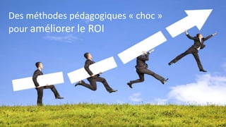 Des méthodes pédagogiques « choc » 
pour améliorer le ROI 
 