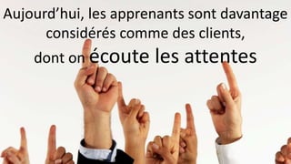 Aujourd’hui, les apprenants sont davantage 
considérés comme des clients, 
dont on écoute les attentes 
 