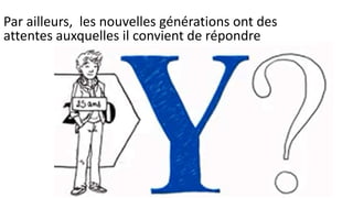 Par ailleurs, les nouvelles générations ont des 
attentes auxquelles il convient de répondre 
 