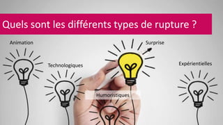 Quels sont les différents types de rupture ? 
Animation 
Technologiques 
Humoristiques 
Surprise 
Expérientielles 
 
