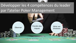 Développer les 4 compétences du leader 
par l’atelier Poker Management 
Gérer ses 
émotions 
Observer 
Prendre des 
risques 
 
