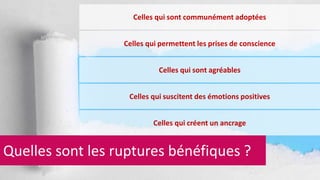 Celles qui sont communément adoptées 
Celles qui permettent les prises de conscience 
Celles qui sont agréables 
Celles qui suscitent des émotions positives 
Celles qui créent un ancrage 
Quelles sont les ruptures bénéfiques ? 
 
