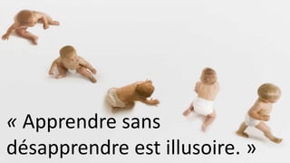 « Apprendre sans 
désapprendre est illusoire. » 
 