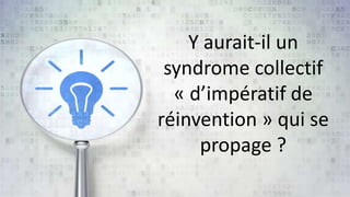 Y aurait-il un 
syndrome collectif 
« d’impératif de 
réinvention » qui se 
propage ? 
 