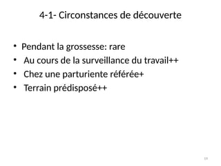 19
4-1- Circonstances de découverte
• Pendant la grossesse: rare
• Au cours de la surveillance du travail++
• Chez une parturiente référée+
• Terrain prédisposé++
 