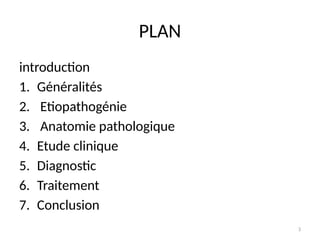 3
PLAN
introduction
1. Généralités
2. Etiopathogénie
3. Anatomie pathologique
4. Etude clinique
5. Diagnostic
6. Traitement
7. Conclusion
 