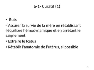 31
6-1- Curatif (1)
• Buts
◦ Assurer la survie de la mère en rétablissant
l’équilibre hémodynamique et en arrêtant le
saignement
◦ Extraire le fœtus
◦ Rétablir l’anatomie de l’utérus, si possible
 
