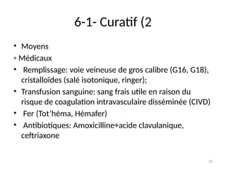 32
6-1- Curatif (2
• Moyens
◦ Médicaux
• Remplissage: voie veineuse de gros calibre (G16, G18),
cristalloïdes (salé isotonique, ringer);
• Transfusion sanguine: sang frais utile en raison du
risque de coagulation intravasculaire disséminée (CIVD)
• Fer (Tot’héma, Hémafer)
• Antibiotiques: Amoxicilline+acide clavulanique,
ceftriaxone
 