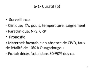 35
6-1- Curatif (5)
• Surveillance
◦ Clinique: TA, pouls, température, saignement
◦ Paraclinique: NFS, CRP
• Pronostic
◦ Maternel: favorable en absence de CIVD, taux
de létalité de 10% à Ouagadougou
◦ Fœtal: décès fœtal dans 80-90% des cas
 