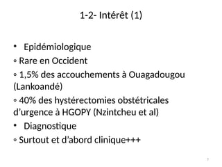7
1-2- Intérêt (1)
• Epidémiologique
◦ Rare en Occident
◦ 1,5% des accouchements à Ouagadougou
(Lankoandé)
◦ 40% des hystérectomies obstétricales
d’urgence à HGOPY (Nzintcheu et al)
• Diagnostique
◦ Surtout et d’abord clinique+++
 