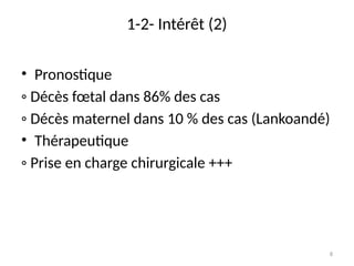 8
1-2- Intérêt (2)
• Pronostique
◦ Décès fœtal dans 86% des cas
◦ Décès maternel dans 10 % des cas (Lankoandé)
• Thérapeutique
◦ Prise en charge chirurgicale +++
 