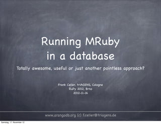 Running MRuby
                            in a database
               Totally awesome, useful or just another pointless approach?


                                   Frank Celler, triAGENS, Cologne
                                          RuPy 2012, Brno
                                              2012-11-16




                            www.arangodb.org (c) f.celler@triagens.de
Samstag, 17. November 12
 