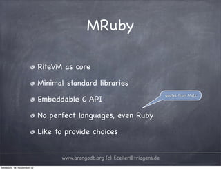 MRuby RiteVM as core Minimal standard libraries quotes from Matz Embeddable C API No perfect languages, even Ruby Like to provide choices www.arangodb.org (c) f.celler@triagens.de Mittwoch, 14. November 12 