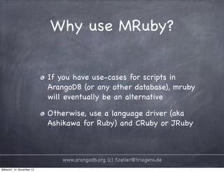 Why use MRuby? If you have use-cases for scripts in ArangoDB (or any other database), mruby will eventually be an alternative Otherwise, use a language driver (aka Ashikawa for Ruby) and CRuby or JRuby www.arangodb.org (c) f.celler@triagens.de Mittwoch, 14. November 12 
