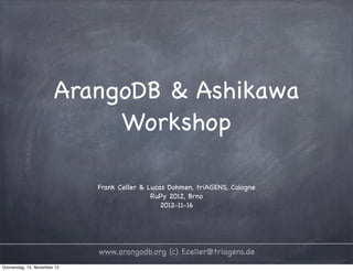 ArangoDB & Ashikawa
                             Workshop

                              Frank Celler & Lucas Dohmen, triAGENS, Cologne
                                              RuPy 2012, Brno
                                                 2012-11-16




                              www.arangodb.org (c) f.celler@triagens.de
Donnerstag, 15. November 12
 