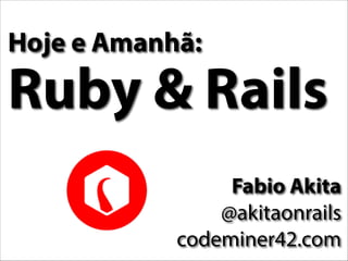 Hoje e Amanhã:

Ruby & Rails
Fabio Akita
@akitaonrails
codeminer42.com

 
