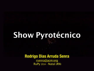Show Pyrotécnico 
Rodrigo Dias Arruda Senra 
rsenra@acm.org 
RuPy 2014 - Natal (RN) 
 