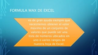 FORMULA MAX DE EXCEL
es de gran ayuda siempre que
necesitemos obtener el valor
máximo de un conjunto de
valores que puede ser una
lista de números ubicados en
uno o varios rangos de
nuestra hoja de Excel.
 