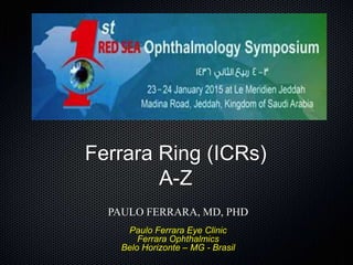 Ferrara Ring (ICRs)
A-Z
PAULO FERRARA, MD, PHD
Paulo Ferrara Eye Clinic
Ferrara Ophthalmics
Belo Horizonte – MG - Brasil
 