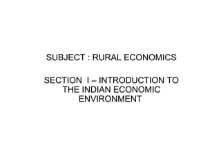 SUBJECT : RURAL ECONOMICS
SECTION I – INTRODUCTION TO
THE INDIAN ECONOMIC
ENVIRONMENT
 
